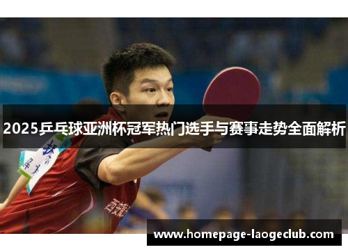 2025乒乓球亚洲杯冠军热门选手与赛事走势全面解析