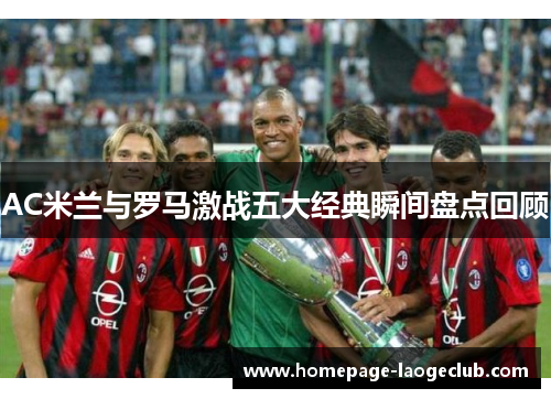 AC米兰与罗马激战五大经典瞬间盘点回顾