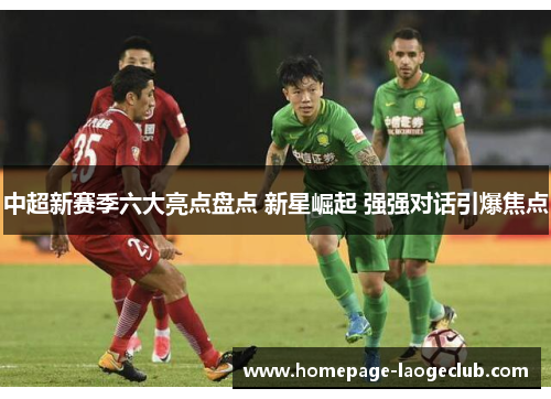 中超新赛季六大亮点盘点 新星崛起 强强对话引爆焦点