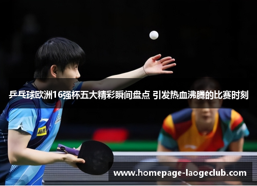 乒乓球欧洲16强杯五大精彩瞬间盘点 引发热血沸腾的比赛时刻