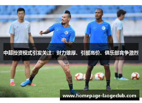 中超投资模式引发关注：财力雄厚、引援高价、俱乐部竞争激烈