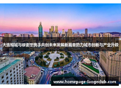 大连鲲城与穆谢奎携手共创未来发展新篇章助力城市创新与产业升级