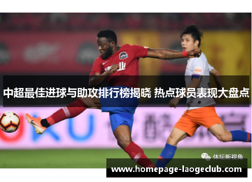 中超最佳进球与助攻排行榜揭晓 热点球员表现大盘点