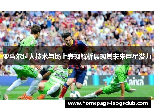 亚马尔过人技术与场上表现解析展现其未来巨星潜力