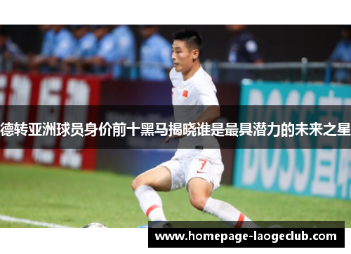 德转亚洲球员身价前十黑马揭晓谁是最具潜力的未来之星
