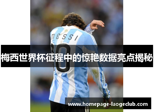 梅西世界杯征程中的惊艳数据亮点揭秘