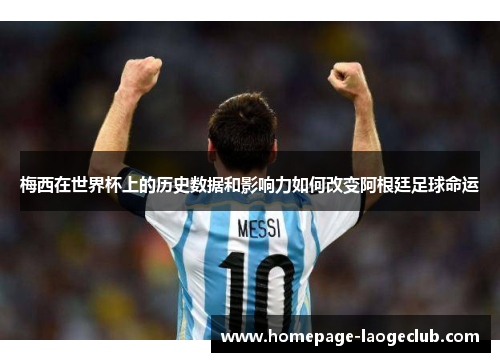 梅西在世界杯上的历史数据和影响力如何改变阿根廷足球命运