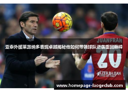 亚泰外援莱昂纳多表现卓越揭秘他如何带领球队逆袭重回巅峰