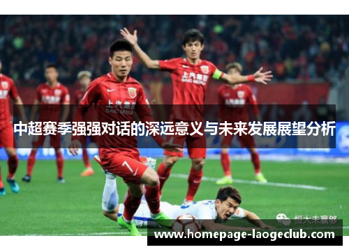 中超赛季强强对话的深远意义与未来发展展望分析