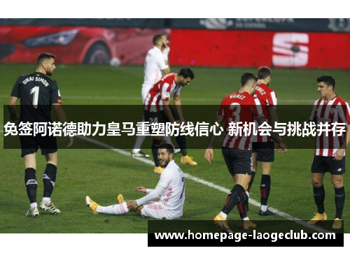 免签阿诺德助力皇马重塑防线信心 新机会与挑战并存