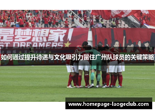 如何通过提升待遇与文化吸引力留住广州队球员的关键策略