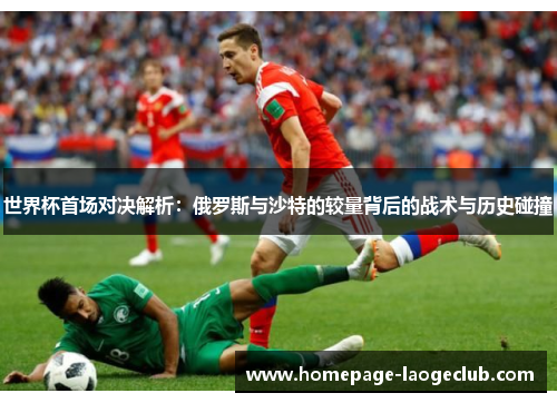世界杯首场对决解析：俄罗斯与沙特的较量背后的战术与历史碰撞
