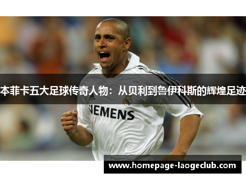 本菲卡五大足球传奇人物：从贝利到鲁伊科斯的辉煌足迹