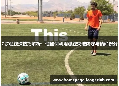 C罗弧线球技巧解析：他如何利用弧线突破防守与精确得分