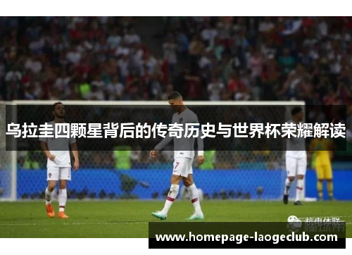 乌拉圭四颗星背后的传奇历史与世界杯荣耀解读