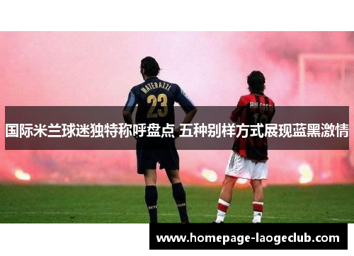 国际米兰球迷独特称呼盘点 五种别样方式展现蓝黑激情