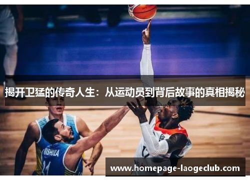 揭开卫猛的传奇人生：从运动员到背后故事的真相揭秘