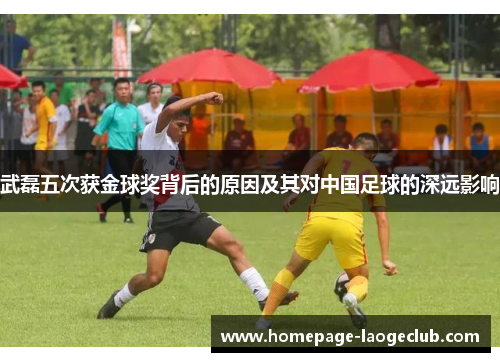 武磊五次获金球奖背后的原因及其对中国足球的深远影响