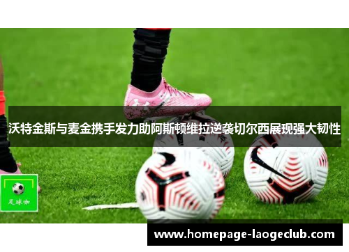 沃特金斯与麦金携手发力助阿斯顿维拉逆袭切尔西展现强大韧性