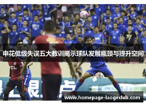 申花低级失误五大教训揭示球队发展瓶颈与提升空间