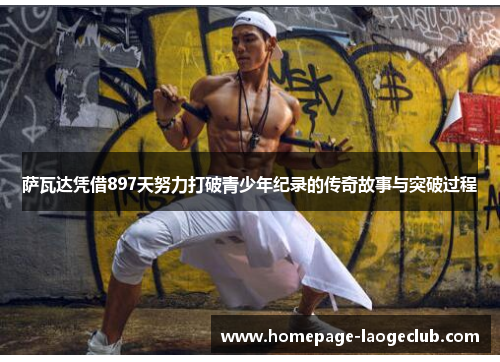 萨瓦达凭借897天努力打破青少年纪录的传奇故事与突破过程 萨瓦达凭借897天努力打破青少年纪录的传奇故事与突破过程