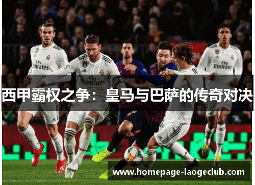 西甲霸权之争:皇马与巴萨的传奇对决 西甲霸权之争:皇马与巴萨的传奇对决