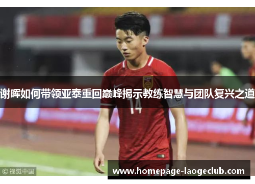 谢晖如何带领亚泰重回巅峰揭示教练智慧与团队复兴之道 谢晖如何带领亚泰重回巅峰揭示教练智慧与团队复兴之道