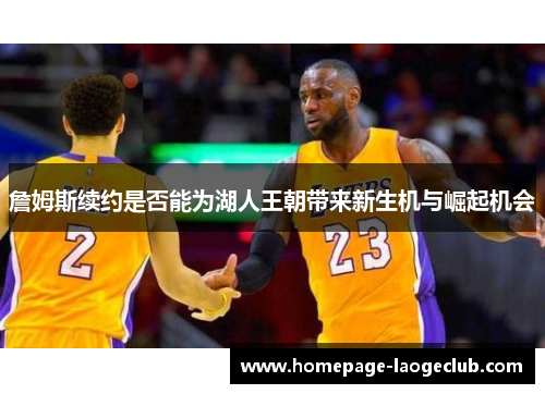 詹姆斯续约是否能为湖人王朝带来新生机与崛起机会 詹姆斯续约是否能为湖人王朝带来新生机与崛起机会