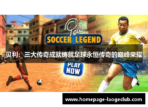 贝利:三大传奇成就铸就足球永恒传奇的巅峰荣耀 贝利:三大传奇成就铸就足球永恒传奇的巅峰荣耀
