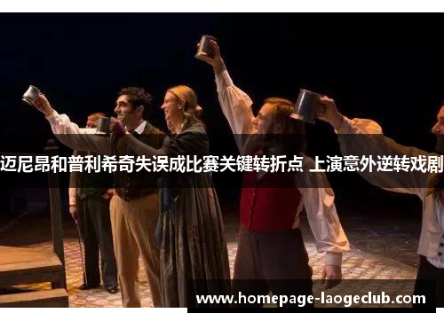 迈尼昂和普利希奇失误成比赛关键转折点 上演意外逆转戏剧