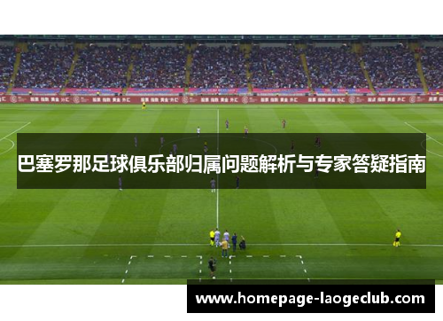 巴塞罗那足球俱乐部归属问题解析与专家答疑指南