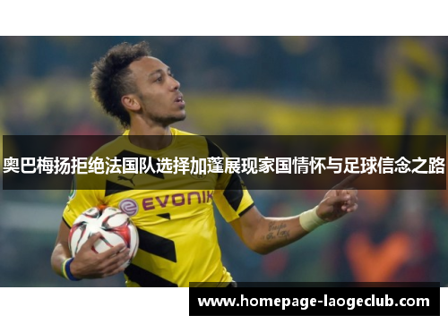 奥巴梅扬拒绝法国队选择加蓬展现家国情怀与足球信念之路