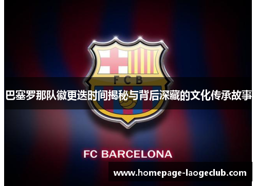 巴塞罗那队徽更迭时间揭秘与背后深藏的文化传承故事
