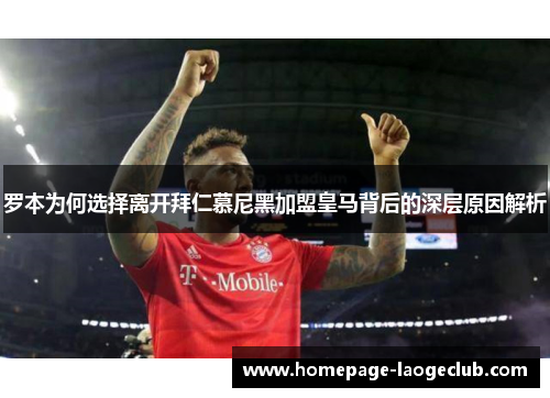 罗本为何选择离开拜仁慕尼黑加盟皇马背后的深层原因解析