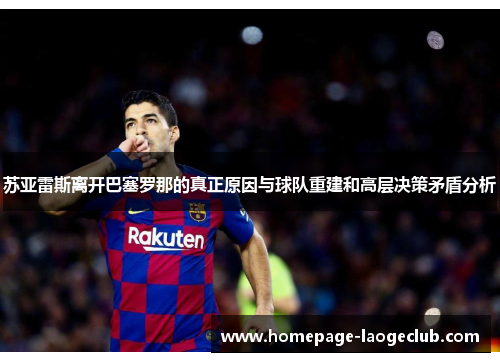 苏亚雷斯离开巴塞罗那的真正原因与球队重建和高层决策矛盾分析