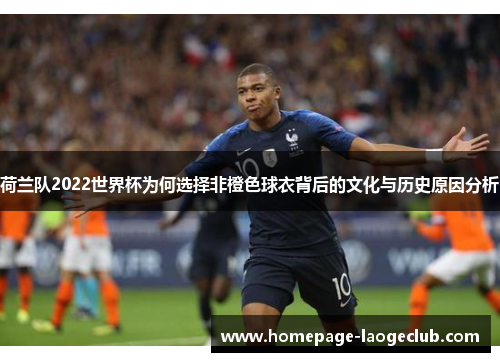 荷兰队2022世界杯为何选择非橙色球衣背后的文化与历史原因分析