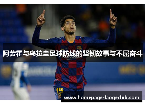 阿劳霍与乌拉圭足球防线的坚韧故事与不屈奋斗