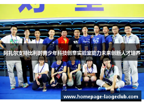 阿扎尔支持比利时青少年科技创意实验室助力未来创新人才培养