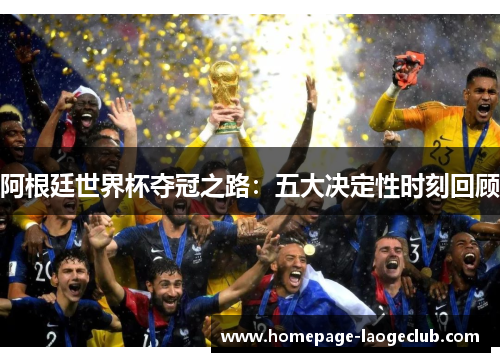 阿根廷世界杯夺冠之路：五大决定性时刻回顾