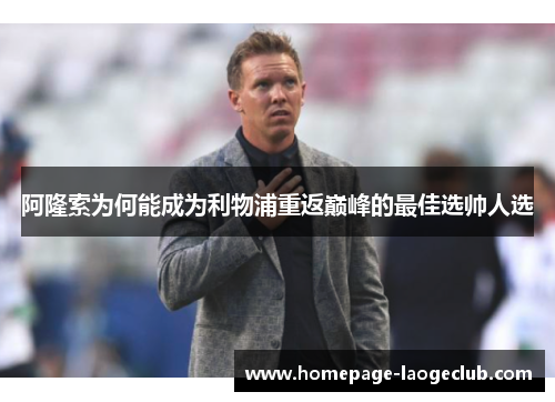 阿隆索为何能成为利物浦重返巅峰的最佳选帅人选 阿隆索为何能成为利物浦重返巅峰的最佳选帅人选