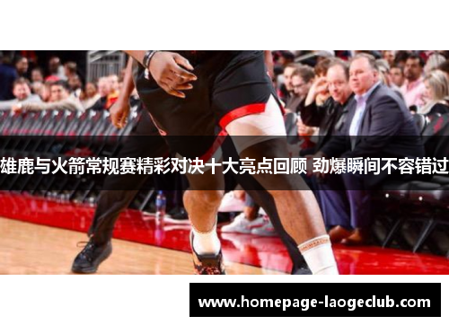 雄鹿与火箭常规赛精彩对决十大亮点回顾 劲爆瞬间不容错过