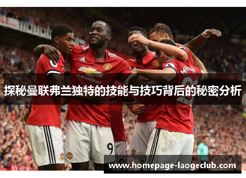 探秘曼联弗兰独特的技能与技巧背后的秘密分析 探秘曼联弗兰独特的技能与技巧背后的秘密分析