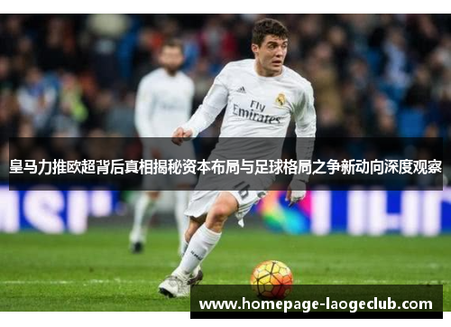 皇马力推欧超背后真相揭秘资本布局与足球格局之争新动向深度观察 皇马力推欧超背后真相揭秘资本布局与足球格局之争新动向深度观察
