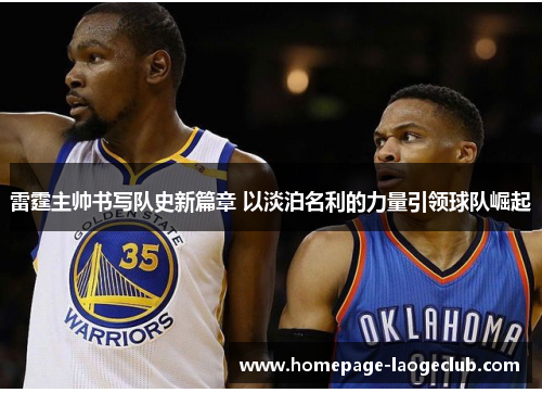 雷霆主帅书写队史新篇章 以淡泊名利的力量引领球队崛起 雷霆主帅书写队史新篇章 以淡泊名利的力量引领球队崛起