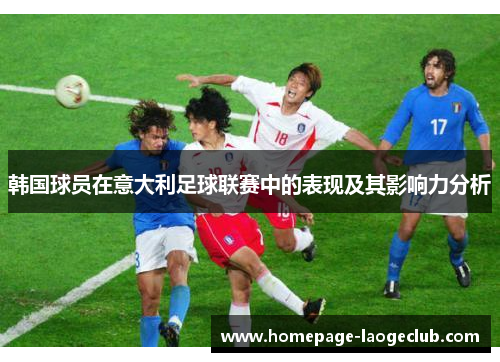 韩国球员在意大利足球联赛中的表现及其影响力分析 韩国球员在意大利足球联赛中的表现及其影响力分析