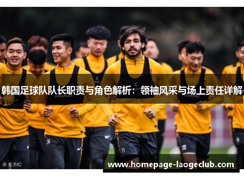 韩国足球队队长职责与角色解析:领袖风采与场上责任详解 韩国足球队队长职责与角色解析:领袖风采与场上责任详解