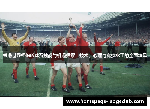 香港世界杯保龄球赛挑战与机遇探索：技术、心理与竞技水平的全面较量