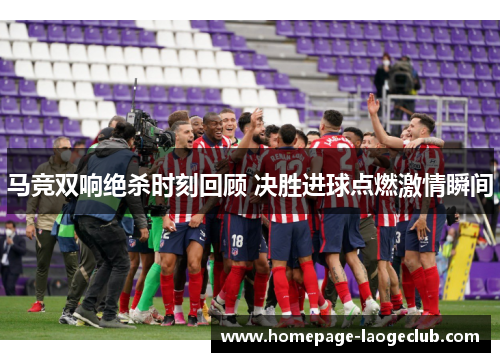 马竞双响绝杀时刻回顾 决胜进球点燃激情瞬间