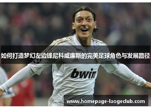 如何打造梦幻左边锋尼科威廉斯的完美足球角色与发展路径