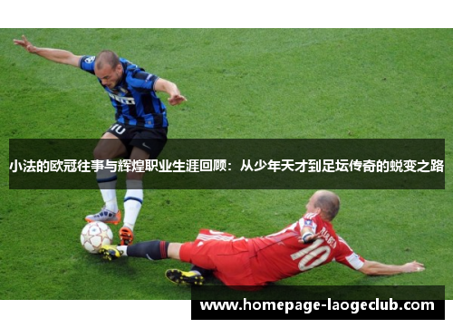 小法的欧冠往事与辉煌职业生涯回顾：从少年天才到足坛传奇的蜕变之路